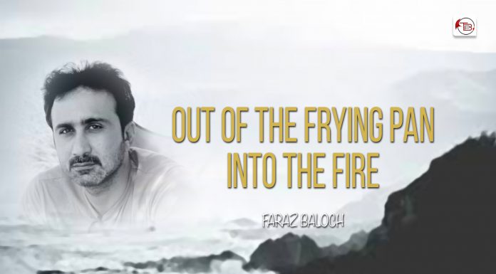 Out of the frying pan into the fire – Faraz Baloch